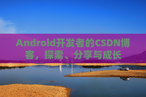 Android开发者的CSDN博客，探索、分享与成长